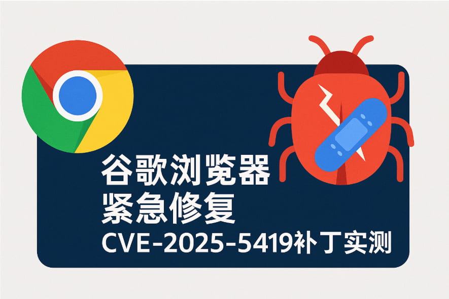 谷歌浏览器紧急修复CVE‑2025‑5419补丁实测：速度、安全与体验并重